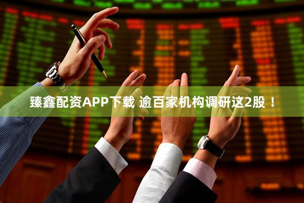 臻鑫配资APP下载 逾百家机构调研这2股 ！