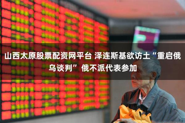 山西太原股票配资网平台 泽连斯基欲访土“重启俄乌谈判” 俄不派代表参加