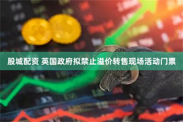 股城配资 英国政府拟禁止溢价转售现场活动门票