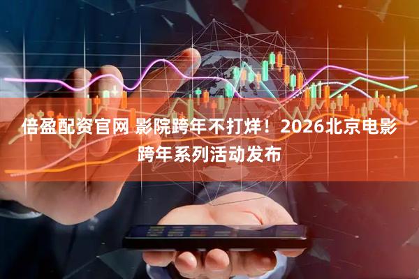 倍盈配资官网 影院跨年不打烊！2026北京电影跨年系列活动发布