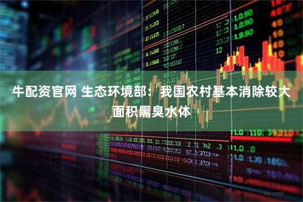 牛配资官网 生态环境部：我国农村基本消除较大面积黑臭水体