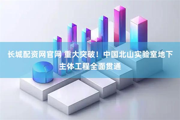 长城配资网官网 重大突破！中国北山实验室地下主体工程全面贯通