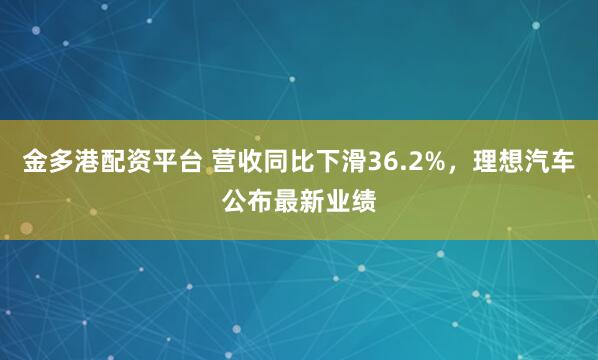 金多港配资平台 营收同比下滑36.2%，理想汽车公布最新业绩