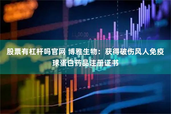 股票有杠杆吗官网 博雅生物：获得破伤风人免疫球蛋白药品注册证书