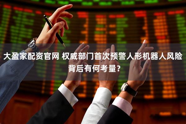 大盈家配资官网 权威部门首次预警人形机器人风险 背后有何考量？