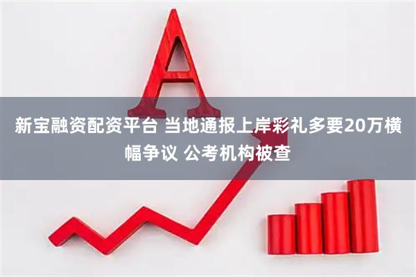 新宝融资配资平台 当地通报上岸彩礼多要20万横幅争议 公考机构被查