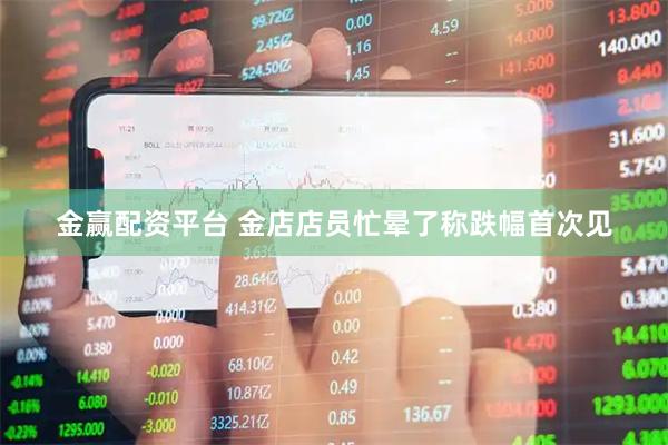 金赢配资平台 金店店员忙晕了称跌幅首次见