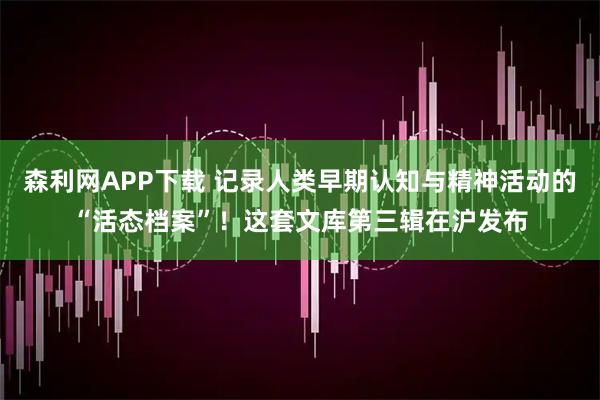 森利网APP下载 记录人类早期认知与精神活动的“活态档案”！这套文库第三辑在沪发布
