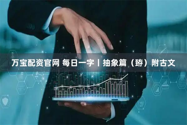 万宝配资官网 每日一字丨抽象篇（臶）附古文