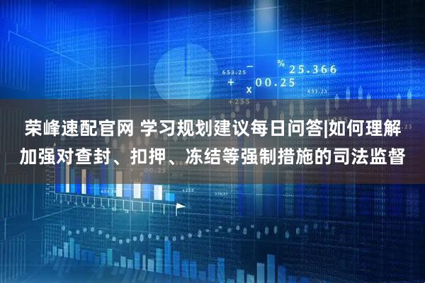 荣峰速配官网 学习规划建议每日问答|如何理解加强对查封、扣押、冻结等强制措施的司法监督
