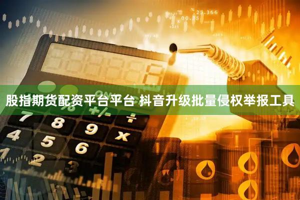 股指期货配资平台平台 抖音升级批量侵权举报工具
