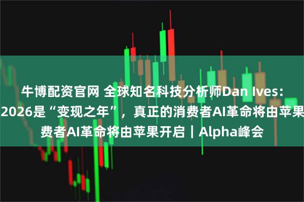 牛博配资官网 全球知名科技分析师Dan Ives：AI派对才刚开始，2026是“变现之年”，真正的消费者AI革命将由苹果开启｜Alpha峰会