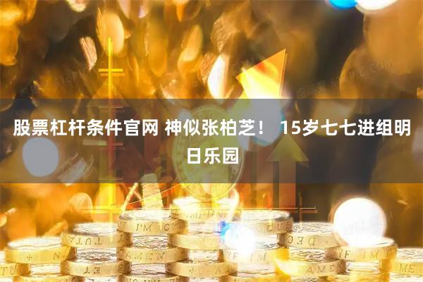 股票杠杆条件官网 神似张柏芝！ 15岁七七进组明日乐园