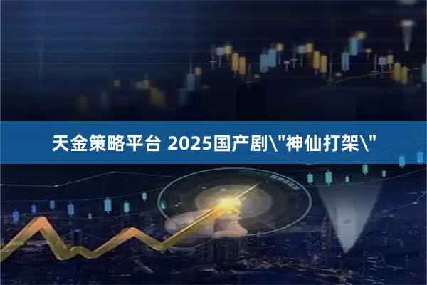 天金策略平台 2025国产剧＂神仙打架＂