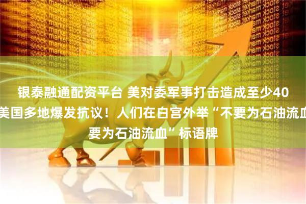 银泰融通配资平台 美对委军事打击造成至少40人死亡！美国多地爆发抗议！人们在白宫外举“不要为石油流血”标语牌