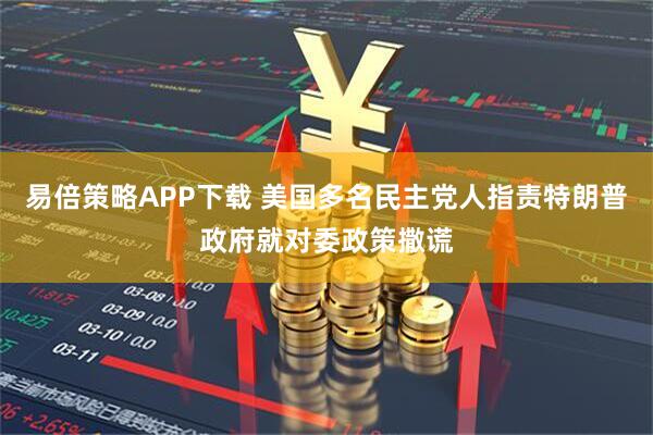易倍策略APP下载 美国多名民主党人指责特朗普政府就对委政策撒谎