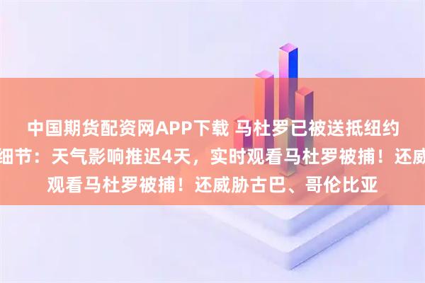 中国期货配资网APP下载 马杜罗已被送抵纽约！特朗普透露行动细节：天气影响推迟4天，实时观看马杜罗被捕！还威胁古巴、哥伦比亚