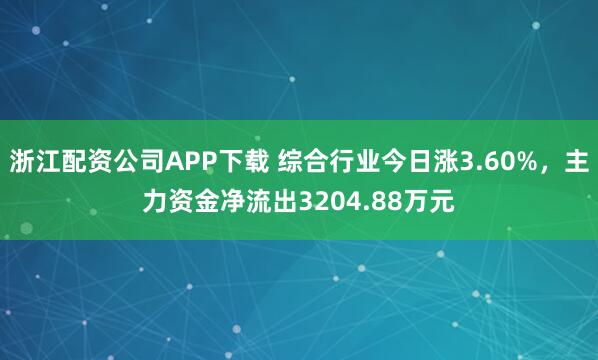 浙江配资公司APP下载 综合行业今日涨3.60%，主力资金净流出3204.88万元