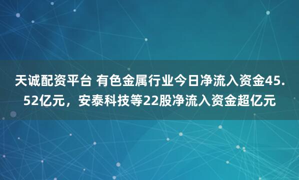天诚配资平台 有色金属行业今日净流入资金45.52亿元，安泰科技等22股净流入资金超亿元