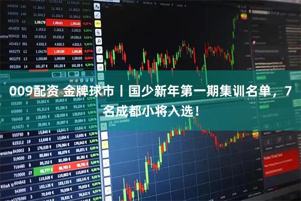 009配资 金牌球市丨国少新年第一期集训名单，7名成都小将入选！
