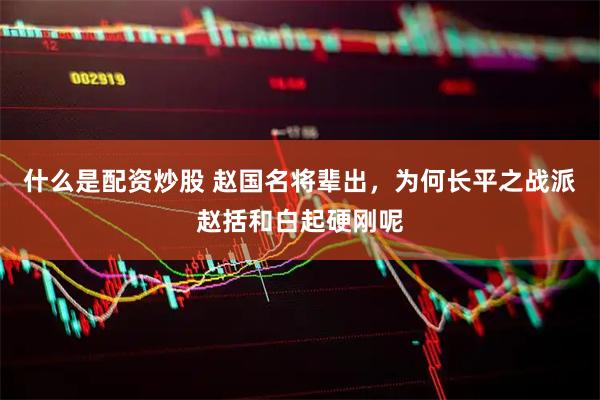 什么是配资炒股 赵国名将辈出，为何长平之战派赵括和白起硬刚呢