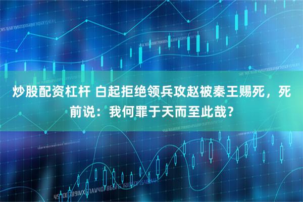 炒股配资杠杆 白起拒绝领兵攻赵被秦王赐死，死前说：我何罪于天而至此哉？