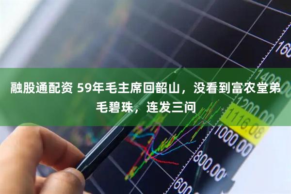 融股通配资 59年毛主席回韶山，没看到富农堂弟毛碧珠，连发三问