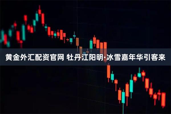 黄金外汇配资官网 牡丹江阳明·冰雪嘉年华引客来