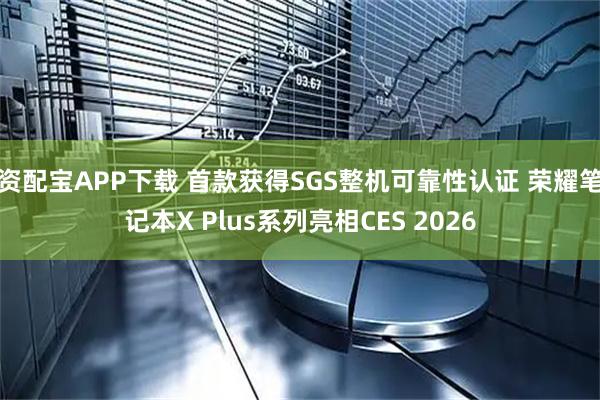 资配宝APP下载 首款获得SGS整机可靠性认证 荣耀笔记本X Plus系列亮相CES 2026