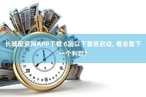 长城配资网APP下载 6圆以下首板启动, 谁会是下一个利欧?