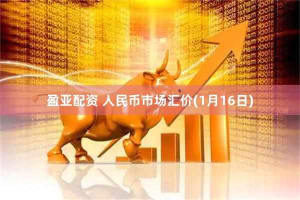 盈亚配资 人民币市场汇价(1月16日)