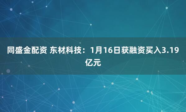 同盛金配资 东材科技：1月16日获融资买入3.19亿元
