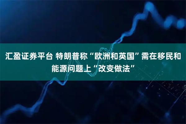 汇盈证券平台 特朗普称“欧洲和英国”需在移民和能源问题上“改变做法”