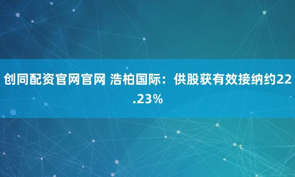 创同配资官网官网 浩柏国际：供股获有效接纳约22.23%