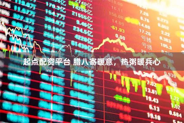 起点配资平台 腊八寄暖意，热粥暖兵心