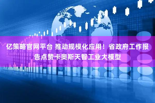 亿策略官网平台 推动规模化应用！省政府工作报告点赞卡奥斯天智工业大模型