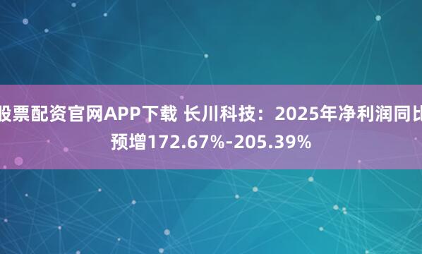 股票配资官网APP下载 长川科技：2025年净利润同比预增172.67%-205.39%