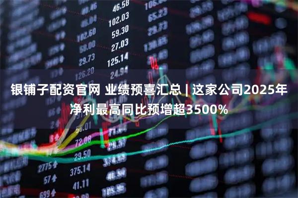 银铺子配资官网 业绩预喜汇总 | 这家公司2025年净利最高同比预增超3500%