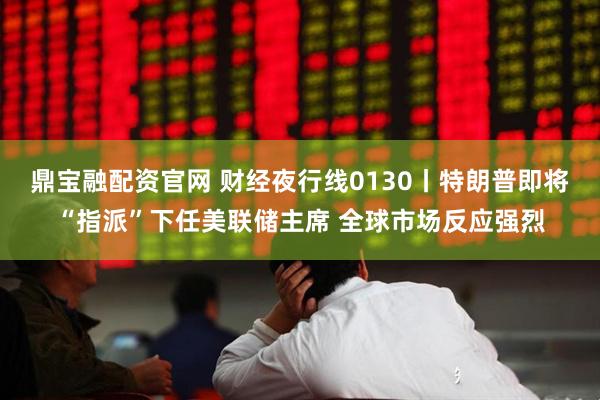 鼎宝融配资官网 财经夜行线0130丨特朗普即将“指派”下任美联储主席 全球市场反应强烈