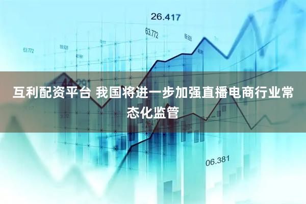 互利配资平台 我国将进一步加强直播电商行业常态化监管