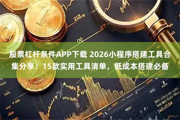 股票杠杆条件APP下载 2026小程序搭建工具合集分享：15款实用工具清单，低成本搭建必备