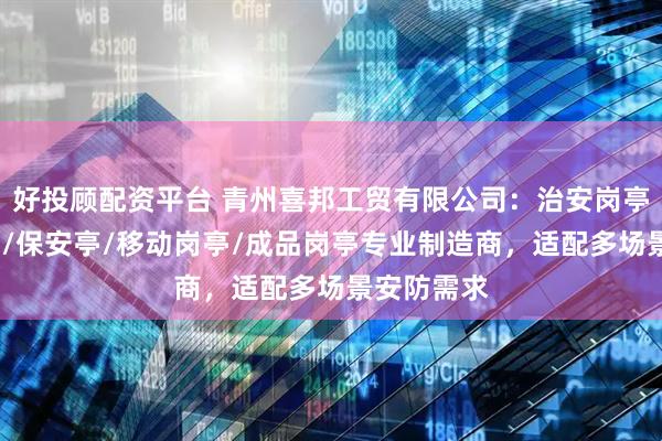 好投顾配资平台 青州喜邦工贸有限公司：治安岗亭/收费岗亭/保安亭/移动岗亭/成品岗亭专业制造商，适配多场景安防需求