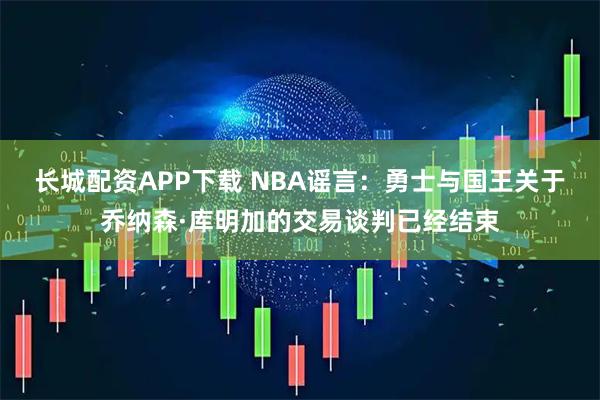 长城配资APP下载 NBA谣言：勇士与国王关于乔纳森·库明加的交易谈判已经结束
