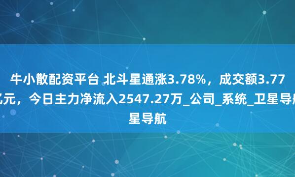 牛小散配资平台 北斗星通涨3.78%，成交额3.77亿元，今日主力净流入2547.27万_公司_系统_卫星导航