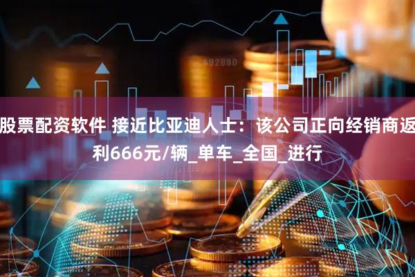 股票配资软件 接近比亚迪人士：该公司正向经销商返利666元/辆_单车_全国_进行