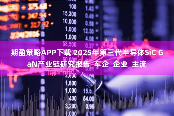 期盈策略APP下载 2025年第三代半导体SiC GaN产业链研究报告_车企_企业_主流