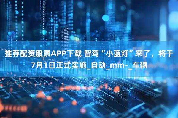 推荐配资股票APP下载 智驾“小蓝灯”来了，将于7月1日正式实施_自动_mm-_车辆