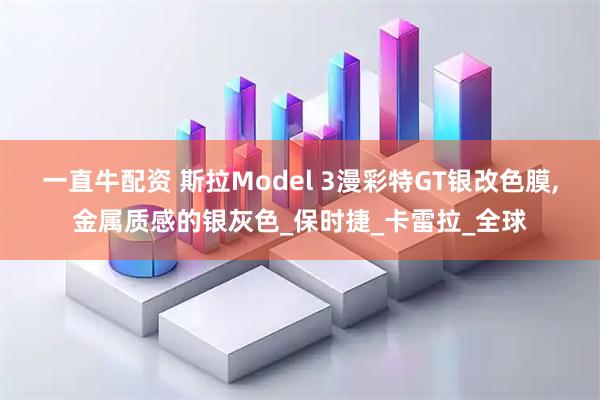一直牛配资 斯拉Model 3漫彩特GT银改色膜,金属质感的银灰色_保时捷_卡雷拉_全球