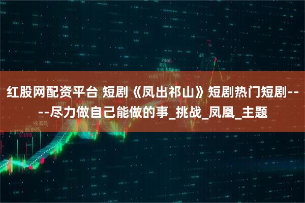 红股网配资平台 短剧《凤出祁山》短剧热门短剧----尽力做自己能做的事_挑战_凤凰_主题