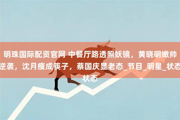 明珠国际配资官网 中餐厅路透照妖镜，黄晓明嫩帅逆袭，沈月瘦成筷子，蔡国庆显老态_节目_明星_状态